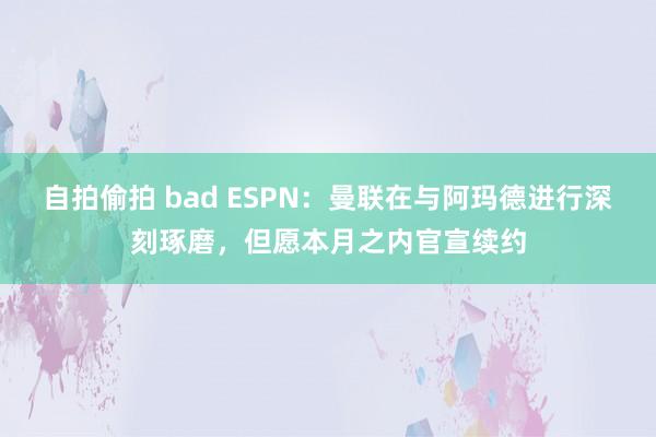 自拍偷拍 bad ESPN：曼联在与阿玛德进行深刻琢磨，但愿本月之内官宣续约