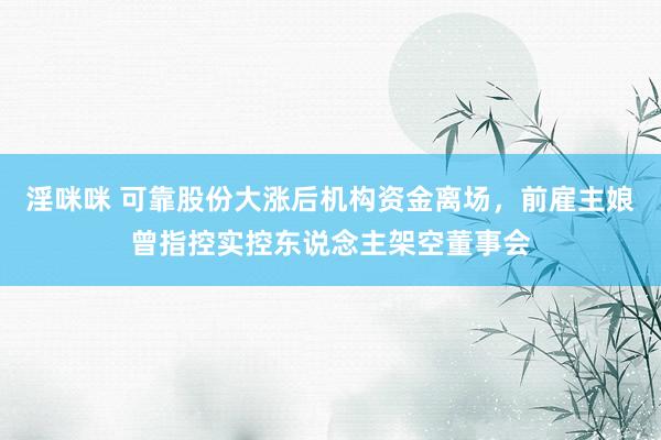 淫咪咪 可靠股份大涨后机构资金离场，前雇主娘曾指控实控东说念主架空董事会