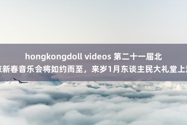 hongkongdoll videos 第二十一届北京新春音乐会将如约而至，来岁1月东谈主民大礼堂上演