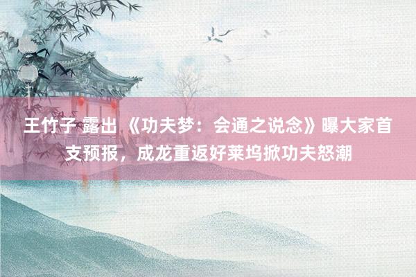 王竹子 露出 《功夫梦：会通之说念》曝大家首支预报，成龙重返好莱坞掀功夫怒潮