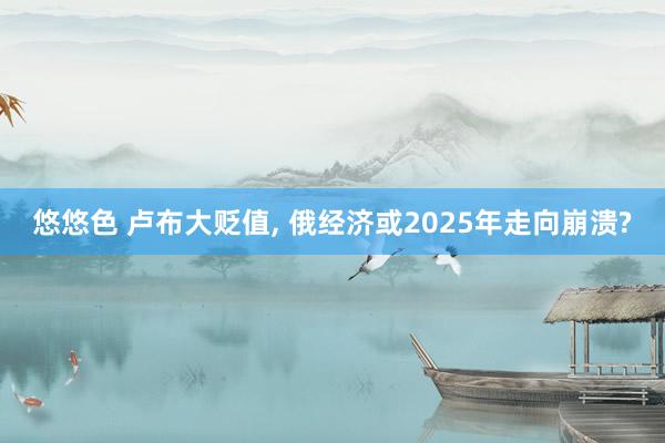 悠悠色 卢布大贬值， 俄经济或2025年走向崩溃?