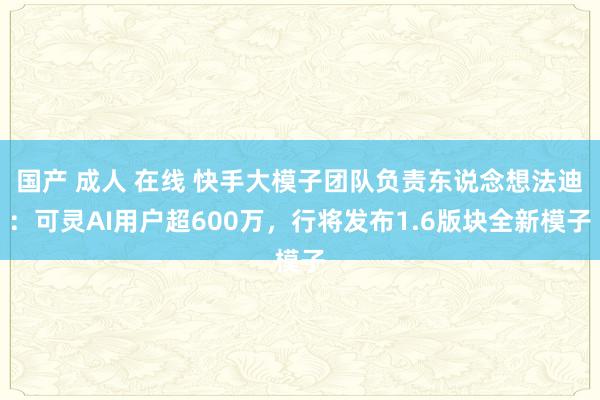 国产 成人 在线 快手大模子团队负责东说念想法迪：可灵AI用户超600万，行将发布1.6版块全新模子