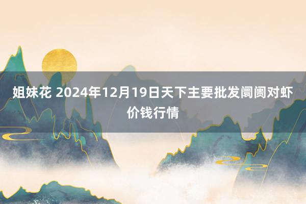 姐妹花 2024年12月19日天下主要批发阛阓对虾价钱行情