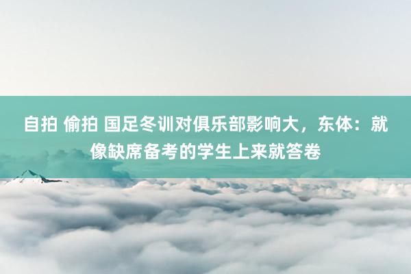 自拍 偷拍 国足冬训对俱乐部影响大，东体：就像缺席备考的学生上来就答卷