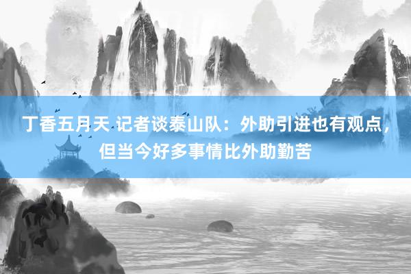 丁香五月天 记者谈泰山队：外助引进也有观点，但当今好多事情比外助勤苦