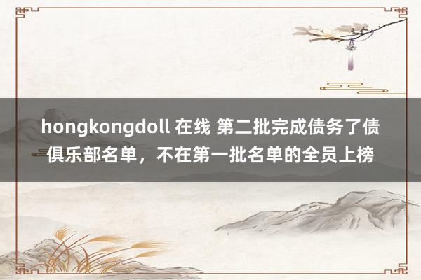 hongkongdoll 在线 第二批完成债务了债俱乐部名单，不在第一批名单的全员上榜