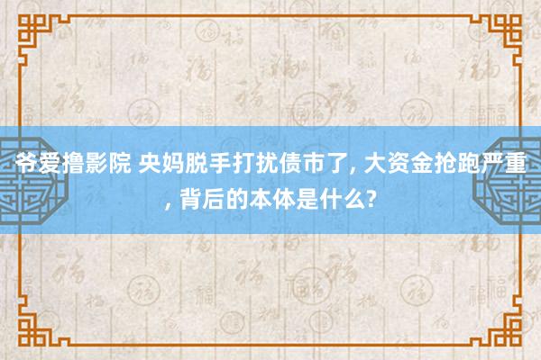 爷爱撸影院 央妈脱手打扰债市了， 大资金抢跑严重， 背后的本体是什么?