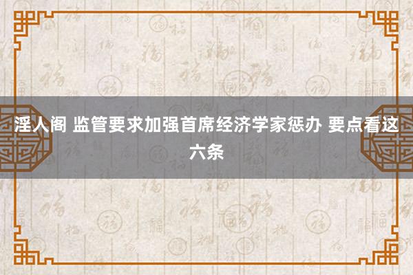 淫人阁 监管要求加强首席经济学家惩办 要点看这六条