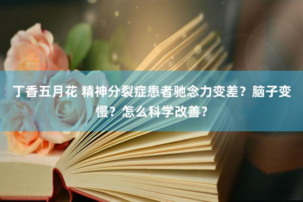 丁香五月花 精神分裂症患者驰念力变差？脑子变慢？怎么科学改善？