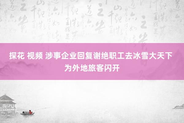 探花 视频 涉事企业回复谢绝职工去冰雪大天下 为外地旅客闪开