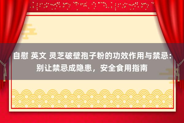 自慰 英文 灵芝破壁孢子粉的功效作用与禁忌：别让禁忌成隐患，安全食用指南