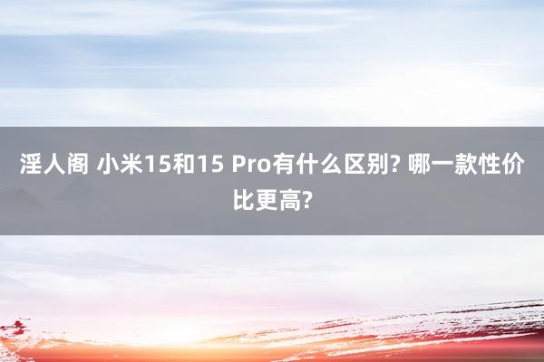 淫人阁 小米15和15 Pro有什么区别? 哪一款性价比更高?