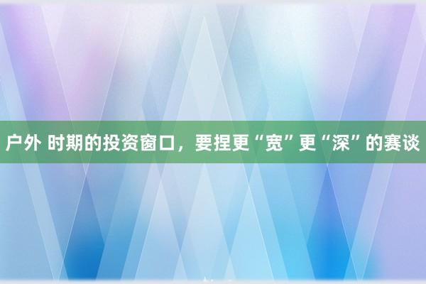 户外 时期的投资窗口，要捏更“宽”更“深”的赛谈