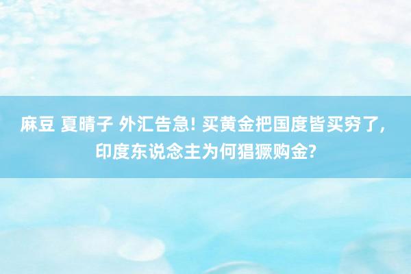 麻豆 夏晴子 外汇告急! 买黄金把国度皆买穷了， 印度东说念主为何猖獗购金?