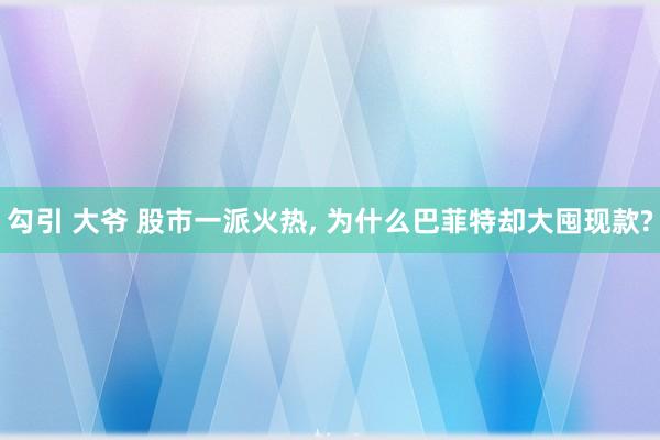 勾引 大爷 股市一派火热， 为什么巴菲特却大囤现款?