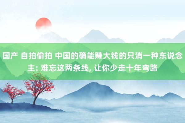 国产 自拍偷拍 中国的确能赚大钱的只消一种东说念主: 难忘这两条线， 让你少走十年弯路