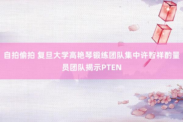 自拍偷拍 复旦大学高艳琴锻练团队集中许智祥酌量员团队揭示PTEN