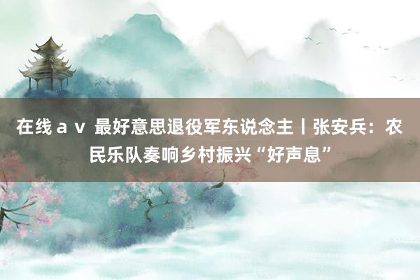 在线ａｖ 最好意思退役军东说念主丨张安兵：农民乐队奏响乡村振兴“好声息”