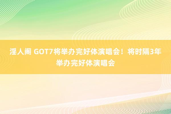 淫人阁 GOT7将举办完好体演唱会！将时隔3年举办完好体演唱会