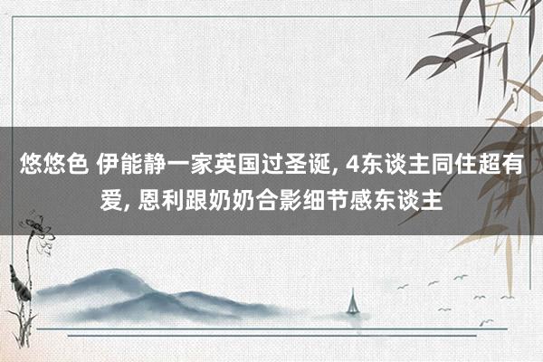 悠悠色 伊能静一家英国过圣诞， 4东谈主同住超有爱， 恩利跟奶奶合影细节感东谈主