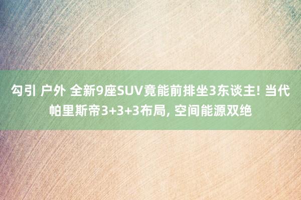 勾引 户外 全新9座SUV竟能前排坐3东谈主! 当代帕里斯帝3+3+3布局， 空间能源双绝