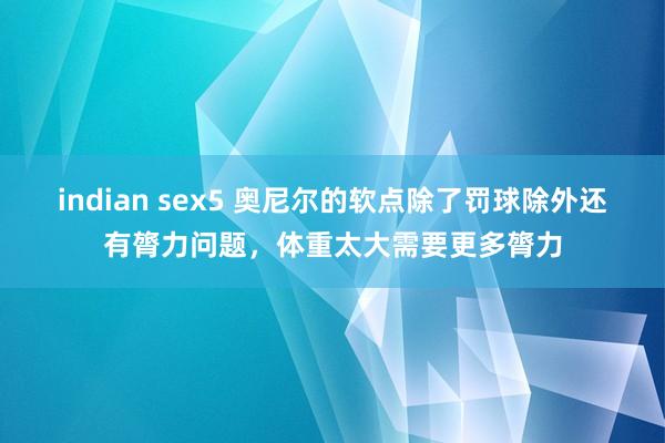 indian sex5 奥尼尔的软点除了罚球除外还有膂力问题，体重太大需要更多膂力