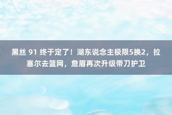 黑丝 91 终于定了！湖东说念主极限5换2，拉塞尔去篮网，詹眉再次升级带刀护卫