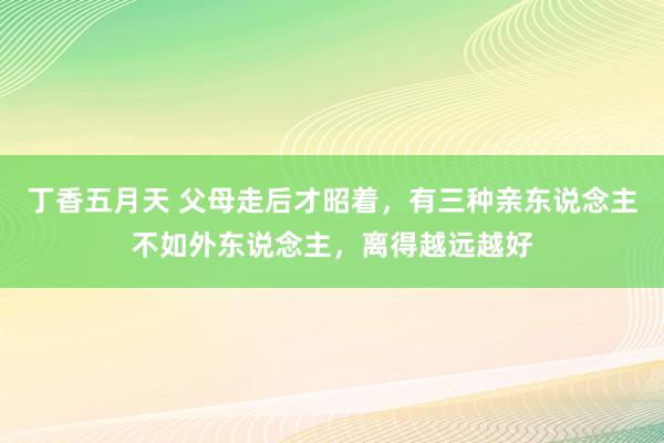 丁香五月天 父母走后才昭着，有三种亲东说念主不如外东说念主，离得越远越好