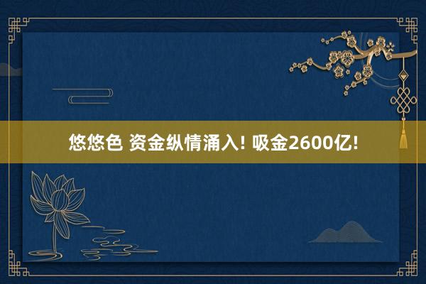 悠悠色 资金纵情涌入! 吸金2600亿!