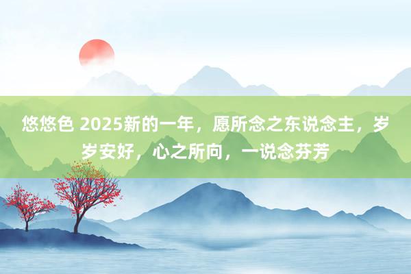 悠悠色 2025新的一年，愿所念之东说念主，岁岁安好，心之所向，一说念芬芳