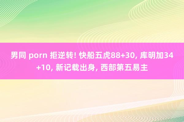 男同 porn 拒逆转! 快船五虎88+30， 库明加34+10， 新记载出身， 西部第五易主