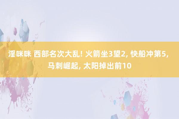 淫咪咪 西部名次大乱! 火箭坐3望2， 快船冲第5， 马刺崛起， 太阳掉出前10