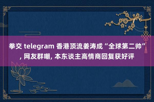 拳交 telegram 香港顶流姜涛成“全球第二帅”， 网友群嘲， 本东谈主高情商回复获好评