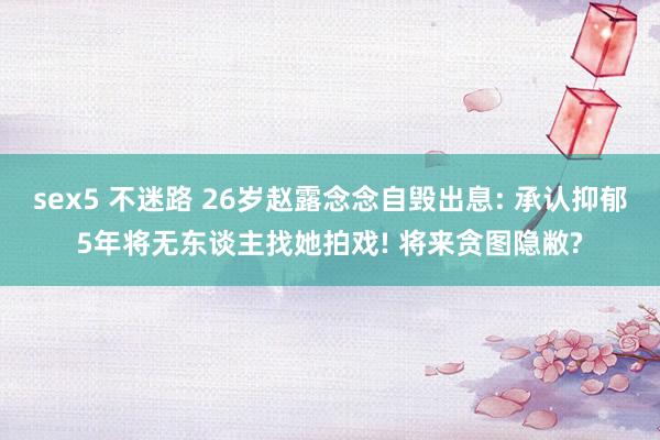 sex5 不迷路 26岁赵露念念自毁出息: 承认抑郁5年将无东谈主找她拍戏! 将来贪图隐敝?