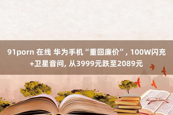 91porn 在线 华为手机“重回廉价”， 100W闪充+卫星音问， 从3999元跌至2089元