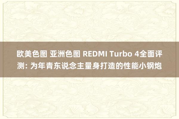 欧美色图 亚洲色图 REDMI Turbo 4全面评测: 为年青东说念主量身打造的性能小钢炮