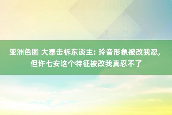 亚洲色图 大奉击柝东谈主: 玲音形象被改我忍， 但许七安这个特征被改我真忍不了