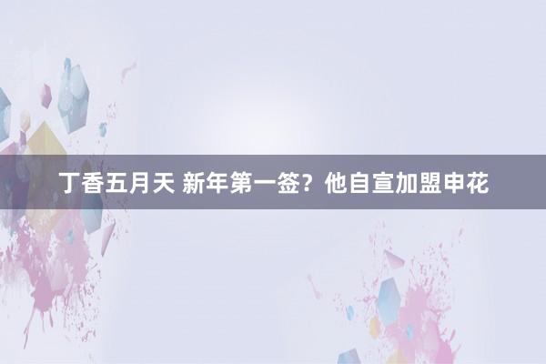 丁香五月天 新年第一签？他自宣加盟申花