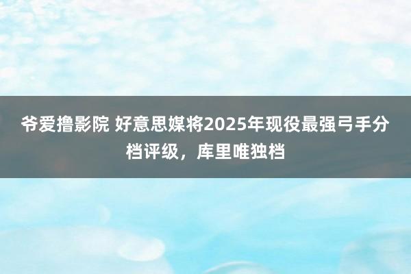 爷爱撸影院 好意思媒将2025年现役最强弓手分档评级，库里唯独档