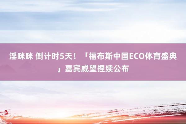 淫咪咪 倒计时5天！「福布斯中国ECO体育盛典」嘉宾威望捏续公布