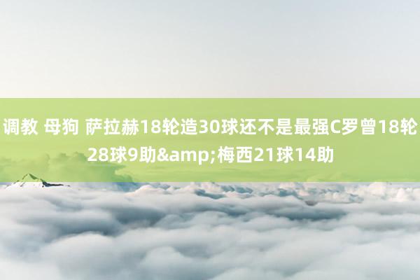 调教 母狗 萨拉赫18轮造30球还不是最强C罗曾18轮28球9助&梅西21球14助