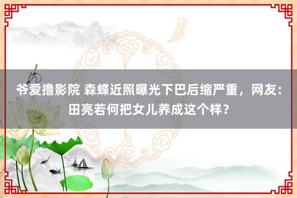 爷爱撸影院 森蝶近照曝光下巴后缩严重，网友：田亮若何把女儿养成这个样？