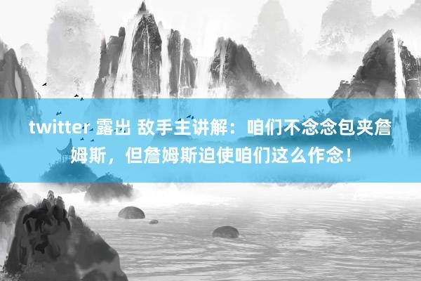 twitter 露出 敌手主讲解：咱们不念念包夹詹姆斯，但詹姆斯迫使咱们这么作念！