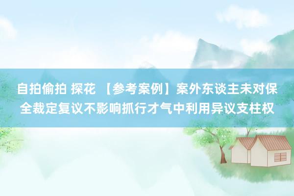 自拍偷拍 探花 【参考案例】案外东谈主未对保全裁定复议不影响抓行才气中利用异议支柱权