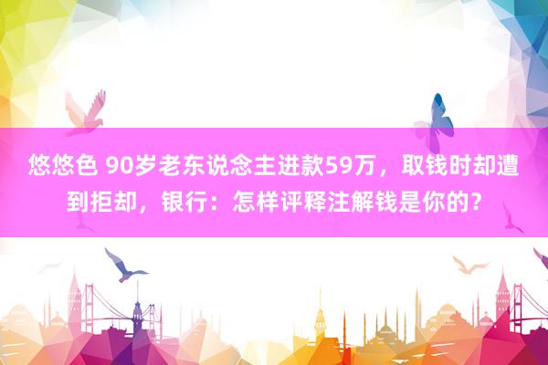 悠悠色 90岁老东说念主进款59万，取钱时却遭到拒却，银行：怎样评释注解钱是你的？