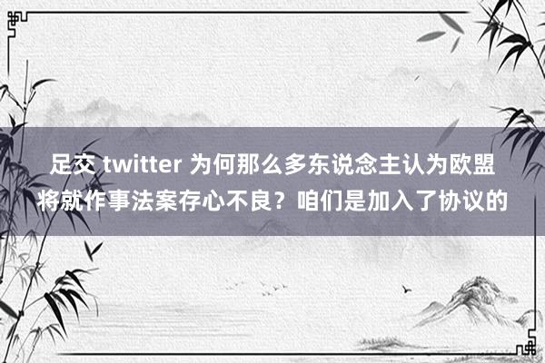 足交 twitter 为何那么多东说念主认为欧盟将就作事法案存心不良？咱们是加入了协议的