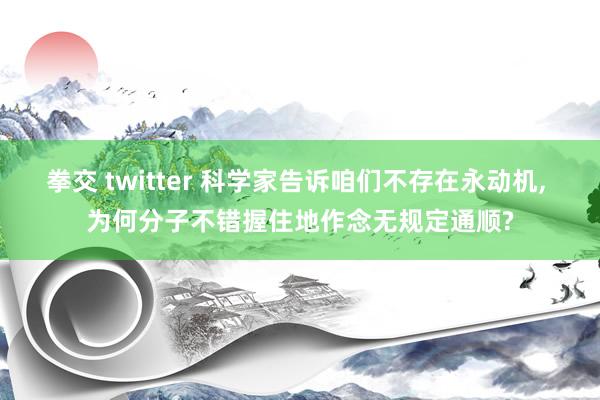 拳交 twitter 科学家告诉咱们不存在永动机， 为何分子不错握住地作念无规定通顺?