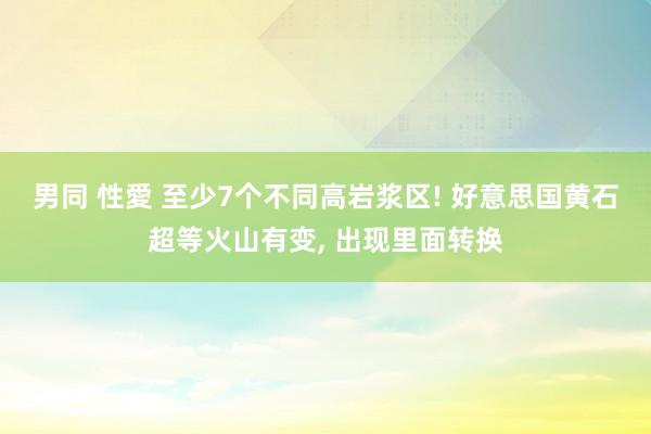 男同 性愛 至少7个不同高岩浆区! 好意思国黄石超等火山有变， 出现里面转换