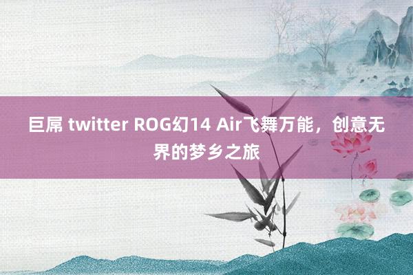 巨屌 twitter ROG幻14 Air飞舞万能，创意无界的梦乡之旅