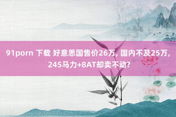 91porn 下载 好意思国售价26万， 国内不及25万， 245马力+8AT却卖不动?